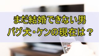 まだ結婚できない男 パグ 現在